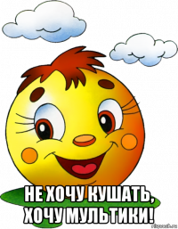  не хочу кушать, хочу мультики!
