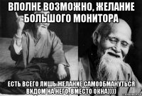 вполне возможно, желание большого монитора есть всего лишь желание самообмануться видом на него, вместо окна))))