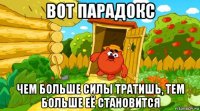 вот парадокс чем больше силы тратишь, тем больше её становится