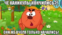 чё каникулы кончились?! они же вчера только начались!