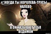 когда ты королева-трусы налево а он называет тебя ведьмой