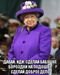  давай. иди. сделай бабушке бороздки на подошве. сделай доброе дело