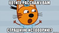 хотите расскажу вам страшную истооорию?