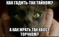 как гадить-так тайком? а как жрать так хвост торчком?