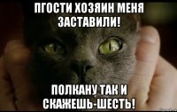 пгости хозяин меня заставили! полкану так и скажешь-шесть!