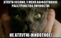 атпути хозяин, у меня аффективное расстройство личности! не атпутю-животное!
