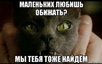 маленьких любишь обижать? мы тебя тоже найдём