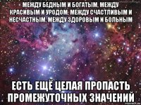 между бедным и богатым, между красивым и уродом, между счастливым и несчастным, между здоровым и больным есть ещё целая пропасть промежуточных значений