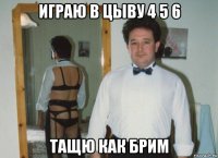 играю в цыву 4 5 6 тащю как брим