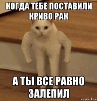 когда тебе поставили криво рак а ты все равно залепил