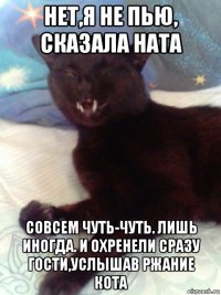 нет,я не пью, сказала ната совсем чуть-чуть. лишь иногда. и охренели сразу гости,услышав ржание кота