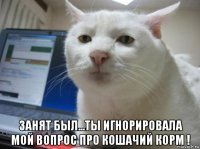  занят был...ты игнорировала мой вопрос про кошачий корм !