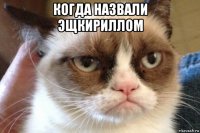 когда назвали эщкириллом 