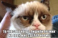  то чувство когда лишили премии на 100% и не сделал норму