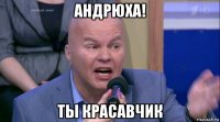 андрюха! ты красавчик