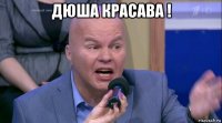дюша красава ! 