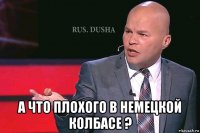  а что плохого в немецкой колбасе ?