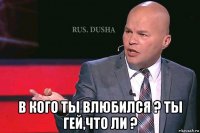  в кого ты влюбился ? ты гей,что ли ?