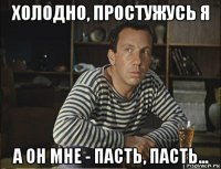 холодно, простужусь я а он мне - пасть, пасть...