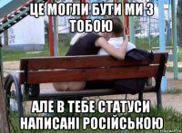 це могли бути ми з тобою але в тебе статуси написані російською