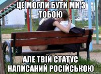 це могли бути ми з тобою але твій статус написаний російською