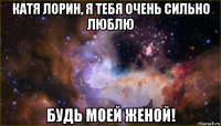 катя лорин, я тебя очень сильно люблю будь моей женой!