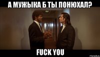 а мужыка б ты понюхал? fuck you