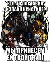 кто-то поставил дизлайк кристине?! мы принесем ей твой труп!