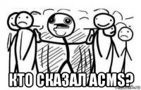  кто сказал acms?