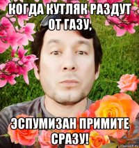 когда кутляк раздут от газу, эспумизан примите сразу!