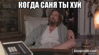 когда саня ты хуй 