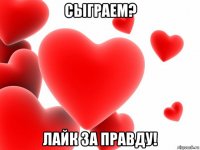 сыграем? лайк за правду!
