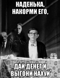 наденька, накорми его, дай денег и выгони нахуй