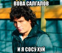 вова салгалов и я сосу хуй