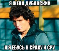 я женя дубовский и я ебусь в сраку и сру