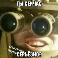ты сейчас серьёзно?