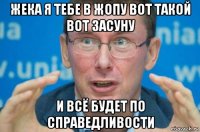 жека я тебе в жопу вот такой вот засуну и всё будет по справедливости