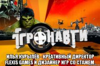  илья курылёв - креативный директор flexis games и дизайнер игр со стажем.