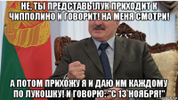 не, ты представь!лук приходит к чипполино и говорит! на меня смотри! а потом прихожу я и даю им каждому по лукошку! и говорю: "с 13 ноября!"