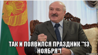 так и появился праздник "13 ноября"!