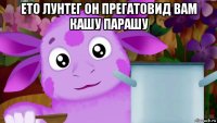 ето лунтег он прегатовид вам кашу парашу 