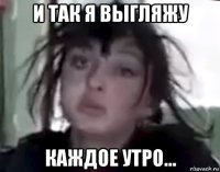 и так я выгляжу каждое утро...