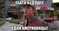 ебать будущее одни американцы!