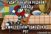 гудит как улей родной завод а мне то хули- ебись он в рот