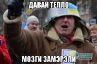 давай тепло мозги замэрзли