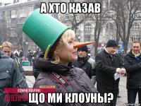 а хто казав що ми клоуны?