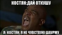 костян:дай откушу я: костян, я не чувствую шаурму