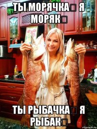 ты морячка！ я моряк！ ты рыбачка！ я рыбак！