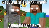 чтобы играть в майнкрафт дебилом надо быть