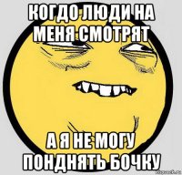 когдо люди на меня смотрят а я не могу понднять бочку